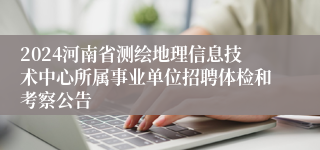 2024河南省测绘地理信息技术中心所属事业单位招聘体检和考察公告