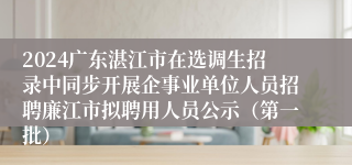 2024广东湛江市在选调生招录中同步开展企事业单位人员招聘廉江市拟聘用人员公示（第一批）