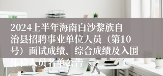 2024上半年海南白沙黎族自治县招聘事业单位人员（第10号）面试成绩、综合成绩及入围体检人员名单公告