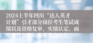 2024上半年四川“达人英才计划”引才部分岗位考生笔试成绩以及资格复审、实绩认定、面谈考核和体检有关事宜公告