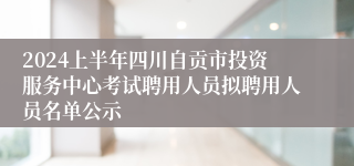 2024上半年四川自贡市投资服务中心考试聘用人员拟聘用人员名单公示