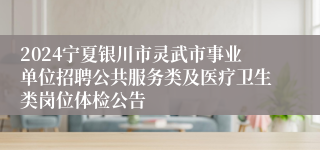 2024宁夏银川市灵武市事业单位招聘公共服务类及医疗卫生类岗位体检公告