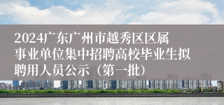 2024广东广州市越秀区区属事业单位集中招聘高校毕业生拟聘用人员公示（第一批）