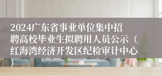 2024广东省事业单位集中招聘高校毕业生拟聘用人员公示（红海湾经济开发区纪检审计中心）