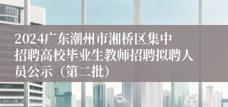 2024广东潮州市湘桥区集中招聘高校毕业生教师招聘拟聘人员公示（第二批）