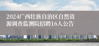 2024广西壮族自治区自然资源调查监测院招聘16人公告