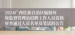 2024广西壮族自治区辐射环境监督管理站招聘工作人员资格审查通过人员名单及笔试的公告