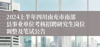 2024上半年四川南充市南部县事业单位考核招聘研究生岗位调整及笔试公告