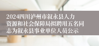 2024四川泸州市叙永县人力资源和社会保障局拟聘用五名同志为叙永县事业单位人员公示