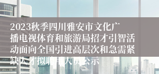 2023秋季四川雅安市文化广播电视体育和旅游局招才引智活动面向全国引进高层次和急需紧缺人才拟聘用人员公示