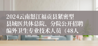 2024云南怒江福贡县紧密型县域医共体总院、分院公开招聘编外卫生专业技术人员（48人）