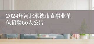 2024年河北承德市直事业单位招聘66人公告