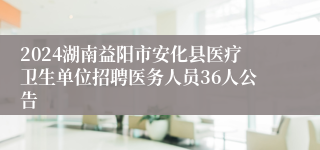 2024湖南益阳市安化县医疗卫生单位招聘医务人员36人公告
