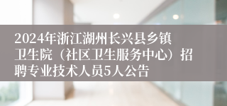 2024年浙江湖州长兴县乡镇卫生院（社区卫生服务中心）招聘专业技术人员5人公告