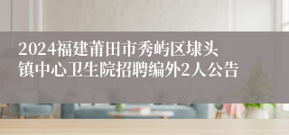 2024福建莆田市秀屿区埭头镇中心卫生院招聘编外2人公告