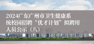 2024广东广州市卫生健康系统校园招聘“优才计划”拟聘用人员公示（八）