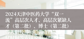 2024天津中医药大学“双一流”高层次人才、高层次紧缺人才（第二批）、博士（第二批）等人员及博士招聘资格复审、面试时间等安排说明（一）