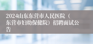 2024山东东营市人民医院（东营市妇幼保健院）招聘面试公告