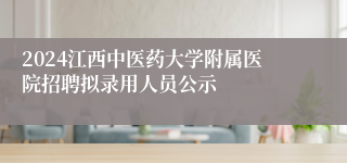 2024江西中医药大学附属医院招聘拟录用人员公示