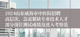 2024山东威海市中医院招聘高层次、急需紧缺专业技术人才部分岗位测试成绩及进入考察范围人员名单等事项通知