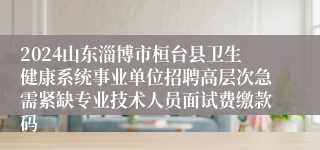 2024山东淄博市桓台县卫生健康系统事业单位招聘高层次急需紧缺专业技术人员面试费缴款码