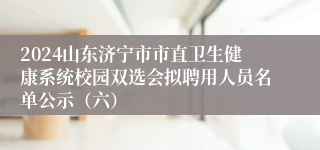 2024山东济宁市市直卫生健康系统校园双选会拟聘用人员名单公示（六）