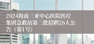 2024海南三亚中心医院医疗集团急救站第二批招聘26人公告（第1号）