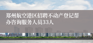 郑州航空港区招聘不动产登记帮办咨询服务人员33人