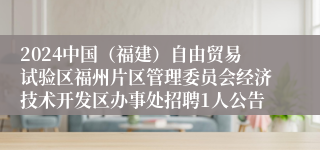 2024中国（福建）自由贸易试验区福州片区管理委员会经济技术开发区办事处招聘1人公告