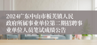 2024广东中山市板芙镇人民政府所属事业单位第二期招聘事业单位人员笔试成绩公告