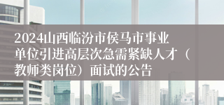 2024山西临汾市侯马市事业单位引进高层次急需紧缺人才（教师类岗位）面试的公告