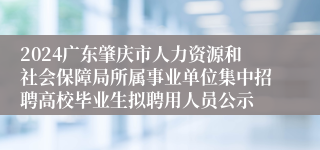 2024广东肇庆市人力资源和社会保障局所属事业单位集中招聘高校毕业生拟聘用人员公示