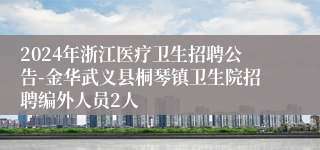 2024年浙江医疗卫生招聘公告-金华武义县桐琴镇卫生院招聘编外人员2人