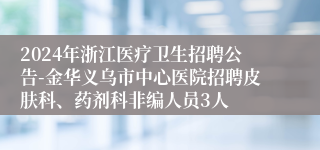 2024年浙江医疗卫生招聘公告-金华义乌市中心医院招聘皮肤科、药剂科非编人员3人