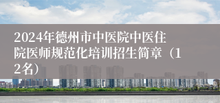 2024年德州市中医院中医住院医师规范化培训招生简章（12名）