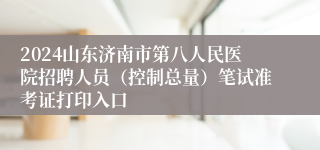 2024山东济南市第八人民医院招聘人员（控制总量）笔试准考证打印入口