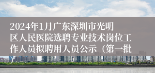 2024年1月广东深圳市光明区人民医院选聘专业技术岗位工作人员拟聘用人员公示（第一批）