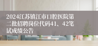 2024江苏镇江市口腔医院第二批招聘岗位代码41、42笔试成绩公告