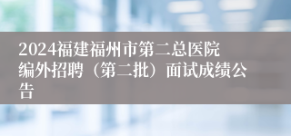 2024福建福州市第二总医院编外招聘（第二批）面试成绩公告