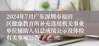 2024年7月广东深圳市福田区健康教育所补充选用机关事业单位辅助人员总成绩公示及体检有关事项公告