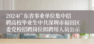 2024广东省事业单位集中招聘高校毕业生中共深圳市福田区委党校招聘岗位拟聘用人员公示