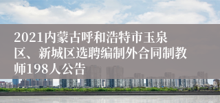 2021内蒙古呼和浩特市玉泉区、新城区选聘编制外合同制教师198人公告