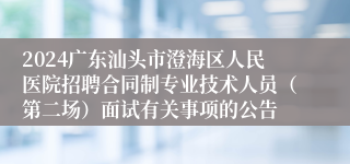 2024广东汕头市澄海区人民医院招聘合同制专业技术人员（第二场）面试有关事项的公告