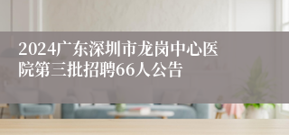 2024广东深圳市龙岗中心医院第三批招聘66人公告