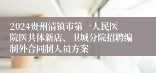 2024贵州清镇市第一人民医院医共体新店、卫城分院招聘编制外合同制人员方案