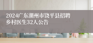 2024广东潮州市饶平县招聘乡村医生32人公告