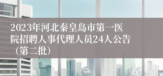 2023年河北秦皇岛市第一医院招聘人事代理人员24人公告（第二批）