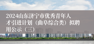 2024山东济宁市优秀青年人才引进计划（曲阜综合类）拟聘用公示（三）