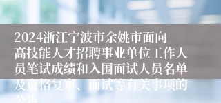 2024浙江宁波市余姚市面向高技能人才招聘事业单位工作人员笔试成绩和入围面试人员名单及资格复审、面试等有关事项的公告