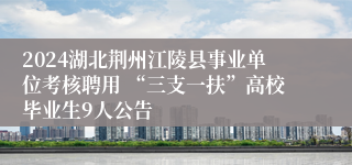 2024湖北荆州江陵县事业单位考核聘用 “三支一扶”高校毕业生9人公告